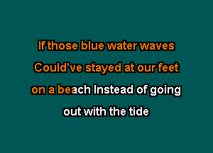 lfthose blue water waves

Could've stayed at our feet

on a beach Instead of going

out with the tide