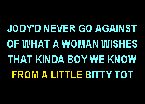 JODY'D NEVER G0 AGAINST

OF WHAT A WOMAN WISHES

THAT KINDA BOY WE KNOW
FROM A LITTLE BITTY TOT