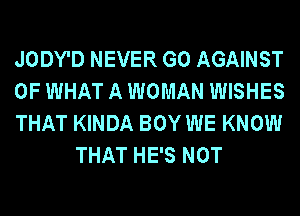 JODY'D NEVER G0 AGAINST

OF WHAT A WOMAN WISHES

THAT KINDA BOY WE KNOW
THAT HE'S NOT