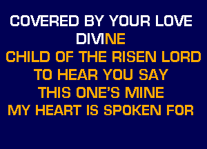 COVERED BY YOUR LOVE
DIVINE
CHILD OF THE RISEN LORD
TO HEAR YOU SAY

THIS ONE'S MINE
MY HEART IS SPOKEN FOR