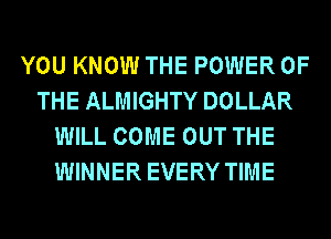 YOU KNOW THE POWER OF
THE ALMIGHTY DOLLAR
WILL COME OUT THE
WINNER EVERY TIME