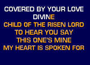 COVERED BY YOUR LOVE

DIVINE
CHILD OF THE RISEN LORD

TO HEAR YOU SAY

THIS ONE'S MINE
MY HEART IS SPOKEN FOR