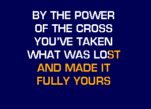 BY THE POWER
OF THE CROSS
YOU'VE TAKEN
WHAT WAS LOST
AND MADE IT
FULLY YOURS

g