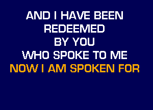 AND I HAVE BEEN
REDEEMED
BY YOU
WHO SPOKE TO ME
NOWI AM SPOKEN FOR