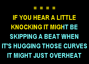 IF YOU HEAR A LITTLE
KNOCKING IT MIGHT BE
SKIPPING A BEAT WHEN

IT'S HUGGING THOSE CURVES
IT MIGHT JUST OVERHEAT