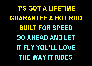 IT'S GOT A LIFETIME
GUARANTEE A HOT ROD
BUILT FOR SPEED
GO AHEAD AND LET
IT FLY YOU'LL LOVE

THE WAY IT RIDES l