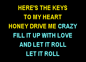 HERE'S THE KEYS
TO MY HEART
HONEY DRIVE ME CRAZY
FILL IT UP WITH LOVE
AND LET IT ROLL
LET IT ROLL