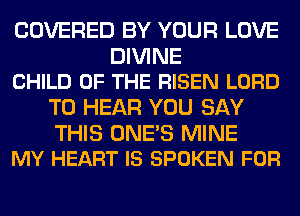 COVERED BY YOUR LOVE

DIVINE
CHILD OF THE RISEN LORD

TO HEAR YOU SAY

THIS ONE'S MINE
MY HEART IS SPOKEN FOR