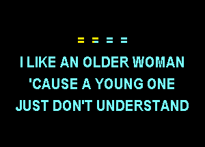ILIKE AN OLDERWOMAN
'CAUSE A YOUNG ONE
JUST DON'T UNDERSTAND