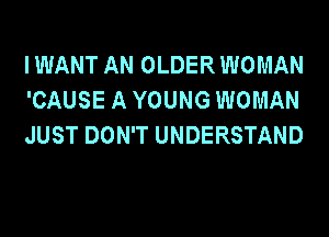I WANT AN OLDER WOMAN
'CAUSE A YOUNG WOMAN
JUST DON'T UNDERSTAND