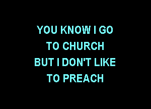YOU KNOW I GO
TO CHURCH

BUT I DON'T LIKE
TO PREACH