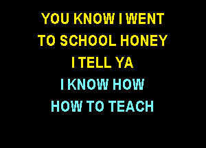 YOU KNOW I WENT
TO SCHOOL HONEY
ITELL YA

I KNOW HOW
HOW TO TEACH