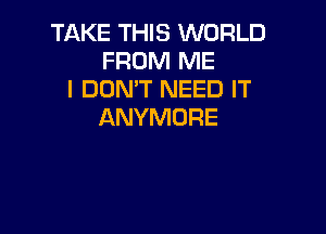 TAKE THIS WORLD
FROM ME
I DON'T NEED IT

ANYMDRE