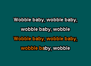 Wobble baby, wobble baby,
wobble baby, wobble

Wobble baby, wobble baby,
wobble baby, wobble