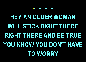 HEY AN OLDER WOMAN
WILL STICK RIGHT THERE
RIGHT THERE AND BE TRUE
YOU KNOW YOU DON'T HAVE
TO WORRY