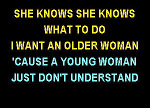 SHE KNOWS SHE KNOWS
WHAT TO DO

I WANT AN OLDER WOMAN

'CAUSE A YOUNG WOMAN

JUST DON'T UNDERSTAND