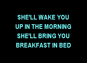 SHE'LL WAKE YOU
UP IN THE MORNING

SHE'LL BRING YOU
BREAKFAST IN BED