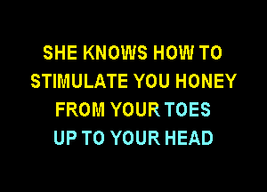 SHE KNOWS HOW TO
STIMULATE YOU HONEY

FROM YOURTOES
UP TO YOUR HEAD