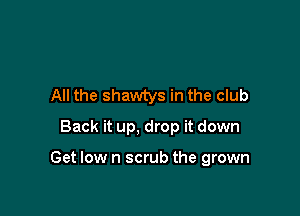 All the shawtys in the club
Back it up, drop it down

Get low n scrub the grown