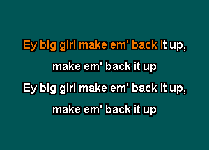 Ey big girl make em' back it up,

make em' back it up

Ey big girl make em' back it up,

make em' back it up