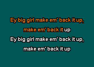 Ey big girl make em' back it up,

make em' back it up

Ey big girl make em' back it up,

make em' back it up