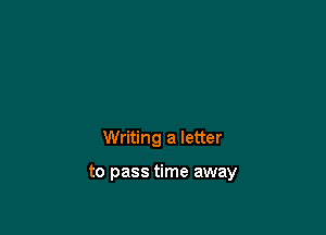 Writing a letter

to pass time away