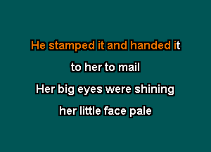 He stamped it and handed it

to her to mail

Her big eyes were shining

her little face pale