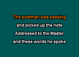The postman was passing
and picked up the note
Addressed to the Master

and these words he spoke