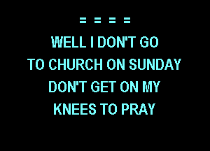 WELL I DON'T GO
TO CHURCH ON SUNDAY

DON'T GET ON MY
KNEES T0 PRAY