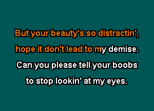 But your beauty's so distractin',
hope it don't lead to my demise.
Can you please tell your boobs

to stop lookin' at my eyes.