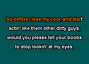 So before I lose my cool, and start
actin' like them other ditty guys,
would you please tell your boobs

to stop lookin' at my eyes.