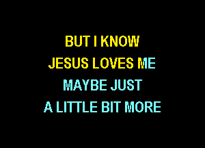 BUT I KNOW
JESUS LOVES ME

MAYBE JUST
A LITTLE BIT MORE