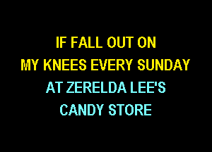 IF FALL OUT ON
MY KNEES EVERY SUNDAY

AT ZERELDA LEE'S
CANDY STORE