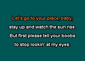 Let's go to your place, baby,

stay up and watch the sun rise.

But first please tell your boobs

to stop lookin' at my eyes.