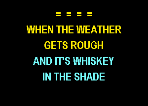 WHEN THE WEATHER
GETS ROUGH

AND ITS WHISKEY
IN THE SHADE