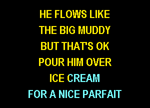 HE FLOWS LIKE
THE BIG MUDDY
BUT THAT'S 0K

POUR HIM OVER
ICE CREAM
FOR A NICE PARFAIT