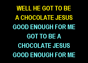 WELL HE GOT TO BE
A CHOCOLATE JESUS
GOOD ENOUGH FOR ME
GOT TO BE A
CHOCOLATE JESUS

GOOD ENOUGH FOR ME I
