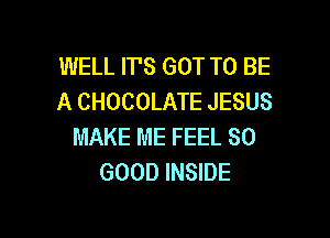 WELL ITS GOT TO BE
A CHOCOLATE JESUS

MAKE ME FEEL SO
GOOD INSIDE