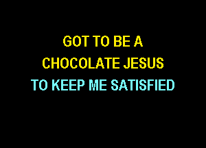 GOT TO BE A
CHOCOLATE JESUS

TO KEEP ME SATISFIED