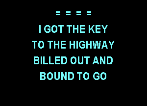 I GOT THE KEY
TO THE HIGHWAY

BILLED OUT AND
BOUND TO GO
