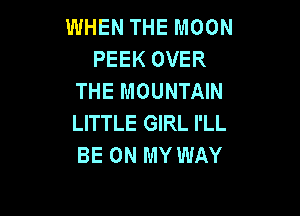 WHEN THE MOON
PEEK OVER
THE MOUNTAIN

LITTLE GIRL I'LL
BE ON MY WAY