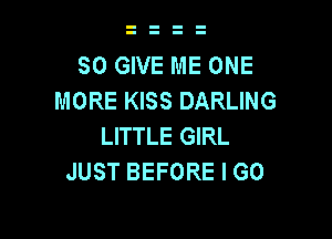 SO GIVE ME ONE
MORE KISS DARLING

LITTLE GIRL
JUST BEFORE I GO