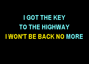 I GOT THE KEY
TO THE HIGHWAY

IWON'T BE BACK NO MORE