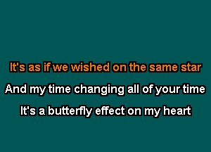 It's as ifwe wished on the same star
And my time changing all of your time

It's a butterfly effect on my heart