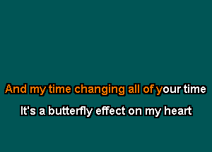 And my time changing all of your time

It's a butterfly effect on my heart