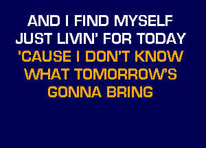 AND I FIND MYSELF
JUST LIVIN' FOR TODAY
'CAUSE I DON'T KNOW

WHAT TOMORROWS

GONNA BRING