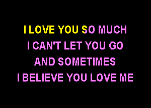 I LOVE YOU SO MUCH
I CAN'T LET YOU GO
AND SOMETIMES
I BELIEVE YOU LOVE ME