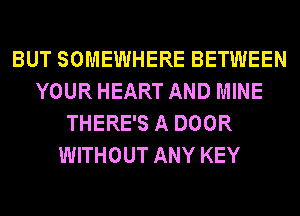 BUT SOMEWHERE BETWEEN
YOUR HEART AND MINE
THERE'S A DOOR
WITHOUT ANY KEY