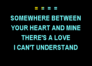 SOMEWHERE BETWEEN
YOUR HEART AND MINE
THERE'S A LOVE
I CAN'T UNDERSTAND