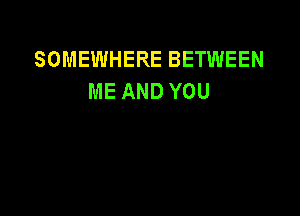 SOMEWHERE BETWEEN
ME AND YOU